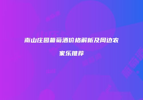 南山庄园葡萄酒价格解析及周边农家乐推荐