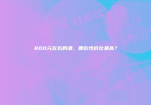 800元左右的酒，哪款性价比最高？
