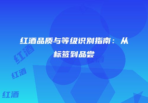 红酒品质与等级识别指南：从标签到品尝