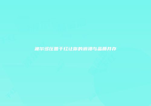 波尔多庄园干红让你的浪漫与品质并存