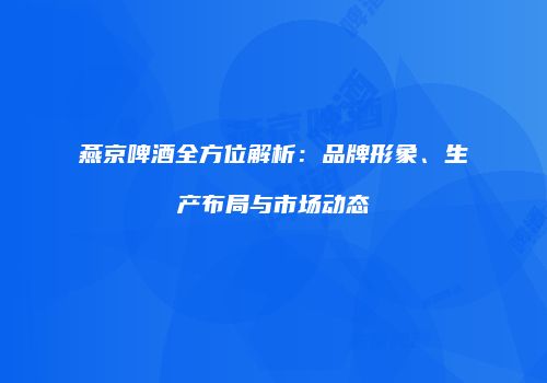 燕京啤酒全方位解析：品牌形象、生产布局与市场动态