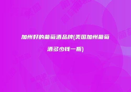 加州好的葡萄酒品牌(美国加州葡萄酒多少钱一瓶)