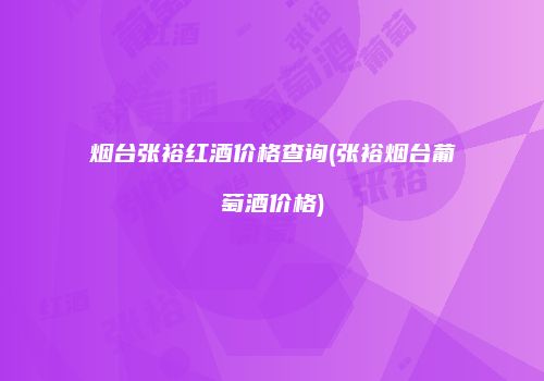 烟台张裕红酒价格查询(张裕烟台葡萄酒价格)