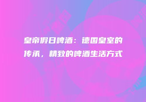 皇帝假日啤酒：德国皇室的传承，精致的啤酒生活方式