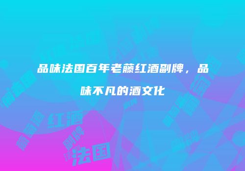 品味法国百年老藤红酒副牌，品味不凡的酒文化