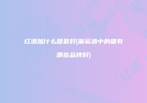 红酒加什么糖最好(葡萄酒中的糖有哪些品牌好)