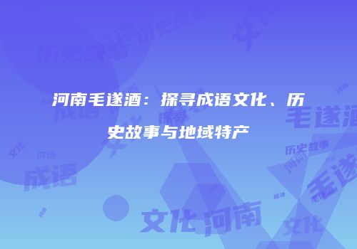 河南毛遂酒：探寻成语文化、历史故事与地域特产