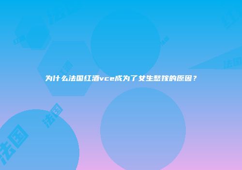 为什么法国红酒vce成为了女生愁嫁的原因？