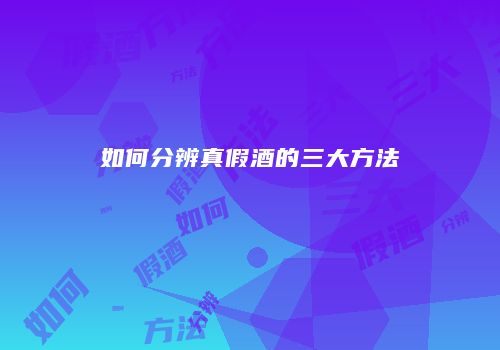 如何分辨真假酒的三大方法