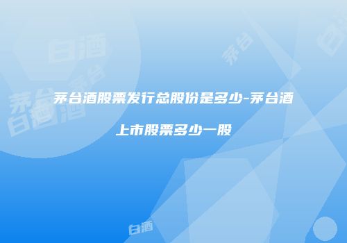 茅台酒股票发行总股份是多少-茅台酒上市股票多少一股