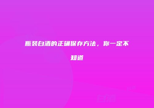瓶装白酒的正确保存方法，你一定不知道