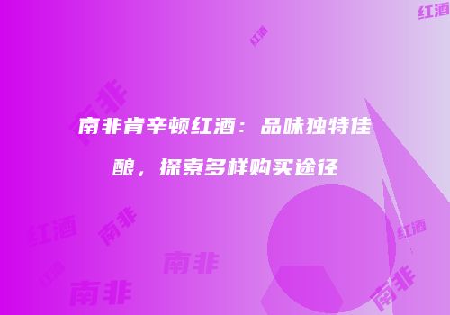 南非肯辛顿红酒：品味独特佳酿，探索多样购买途径