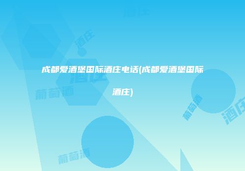 成都爱酒堡国际酒庄电话(成都爱酒堡国际酒庄)