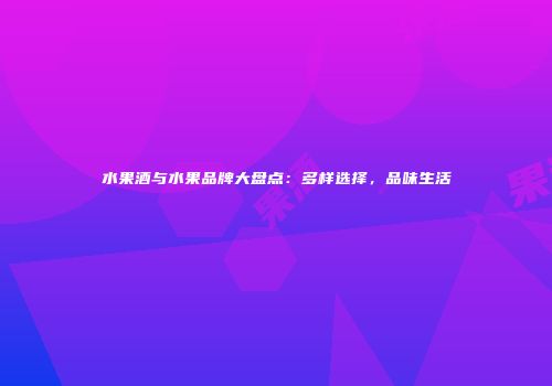 水果酒与水果品牌大盘点：多样选择，品味生活