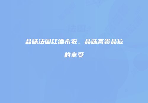 品味法国红酒希农，品味高贵品位的享受