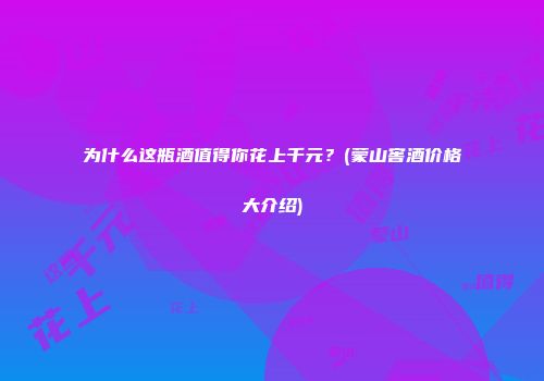 为什么这瓶酒值得你花上千元？(蒙山窖酒价格大介绍)
