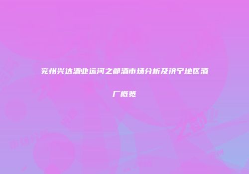 兖州兴达酒业运河之都酒市场分析及济宁地区酒厂概览