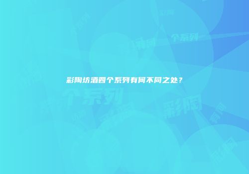 彩陶坊酒四个系列有何不同之处？