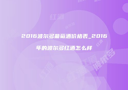 2016波尔多葡萄酒价格表_2016年的波尔多红酒怎么样