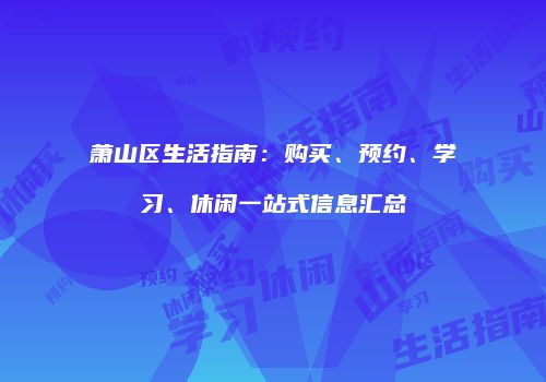 萧山区生活指南：购买、预约、学习、休闲一站式信息汇总