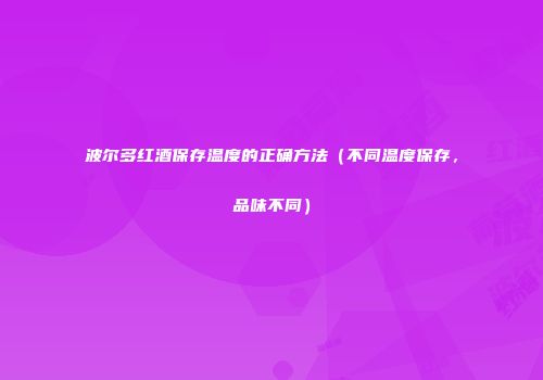 波尔多红酒保存温度的正确方法（不同温度保存，品味不同）