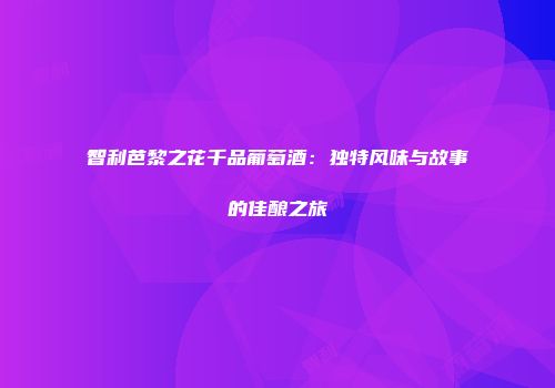 智利芭黎之花千品葡萄酒：独特风味与故事的佳酿之旅