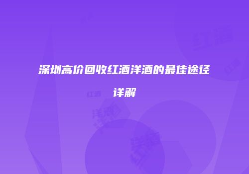 深圳高价回收红酒洋酒的最佳途径详解