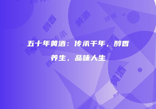 五十年黄酒：传承千年，醇香养生，品味人生