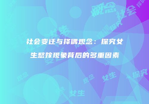 社会变迁与择偶观念：探究女生愁嫁现象背后的多重因素