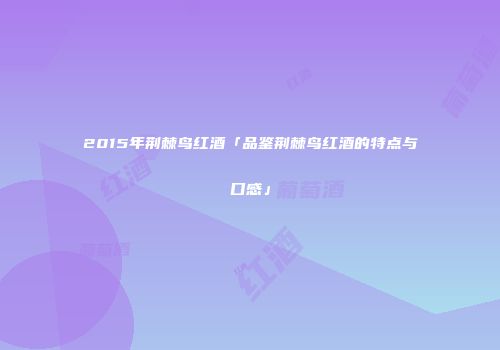 2015年荆棘鸟红酒「品鉴荆棘鸟红酒的特点与口感」
