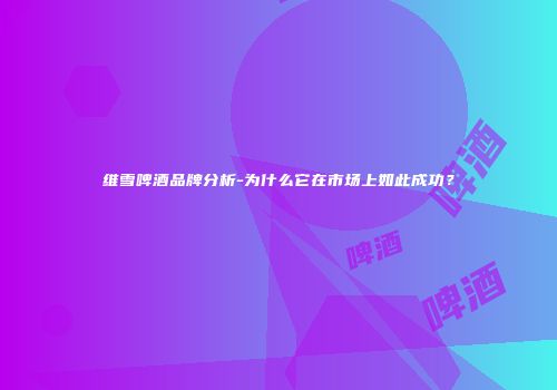 维雪啤酒品牌分析-为什么它在市场上如此成功？