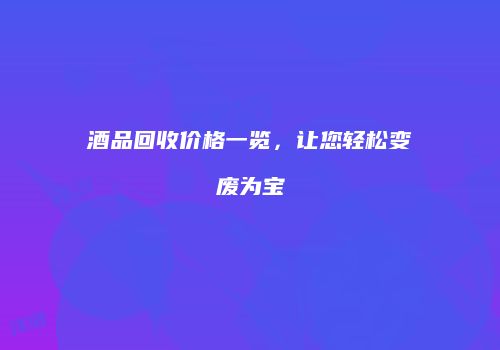 酒品回收价格一览，让您轻松变废为宝