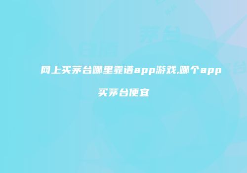 网上买茅台哪里靠谱app游戏,哪个app买茅台便宜