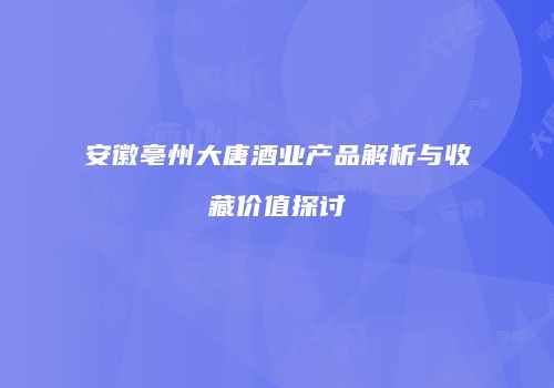 安徽亳州大唐酒业产品解析与收藏价值探讨