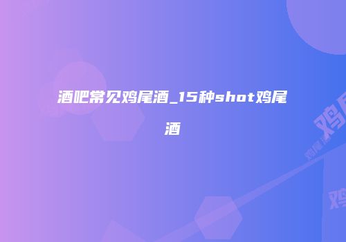 酒吧常见鸡尾酒_15种shot鸡尾酒