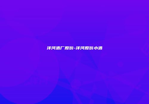 洋河酒厂股份-洋河股份小酒