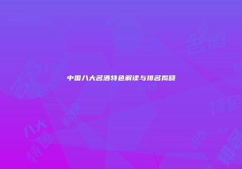 中国八大名酒特色解读与排名揭晓