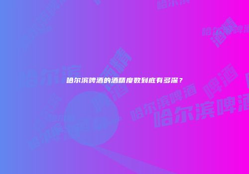 哈尔滨啤酒的酒精度数到底有多深？