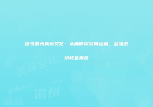 探寻徽州美食文化：从腌辣椒到黄山酒，品味徽州特色美食