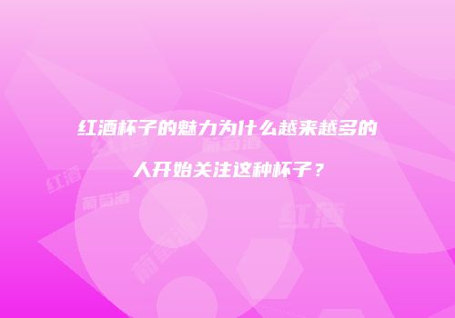 红酒杯子的魅力为什么越来越多的人开始关注这种杯子？