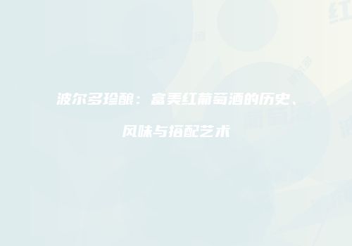 波尔多珍酿：富美红葡萄酒的历史、风味与搭配艺术