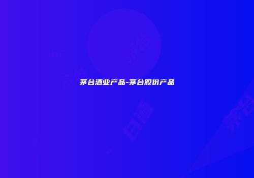 茅台酒业产品-茅台股份产品