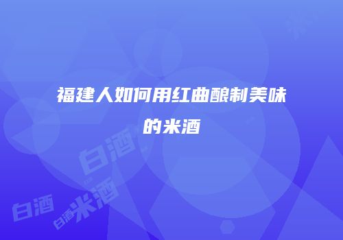 福建人如何用红曲酿制美味的米酒