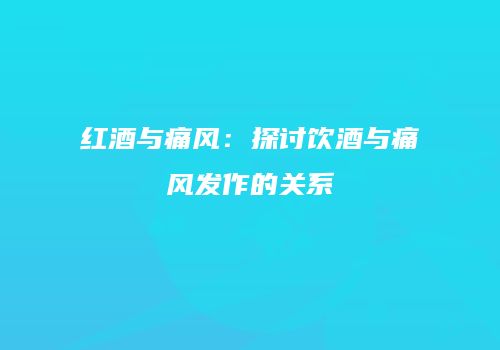 红酒与痛风：探讨饮酒与痛风发作的关系