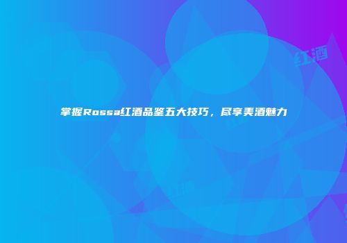 掌握Rossa红酒品鉴五大技巧，尽享美酒魅力