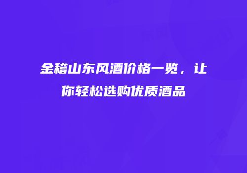金稽山东风酒价格一览，让你轻松选购优质酒品