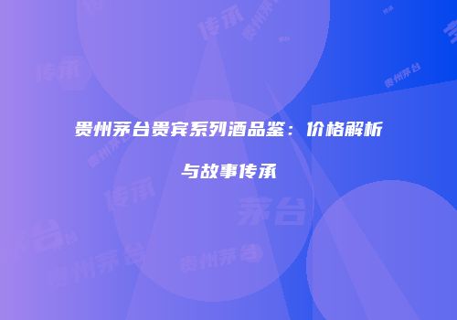 贵州茅台贵宾系列酒品鉴：价格解析与故事传承