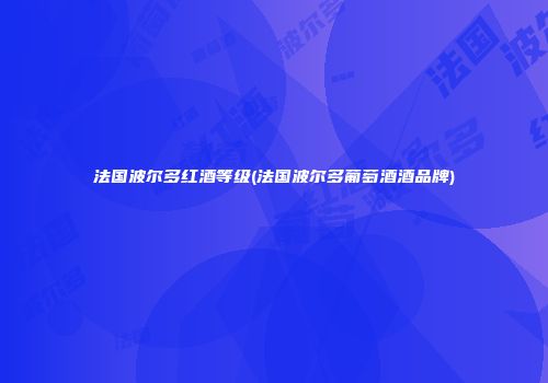法国波尔多红酒等级(法国波尔多葡萄酒酒品牌)