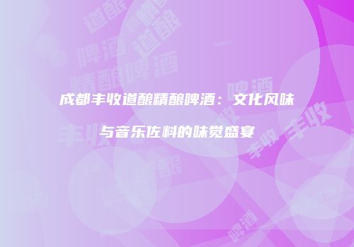 成都丰收道酿精酿啤酒：文化风味与音乐佐料的味觉盛宴