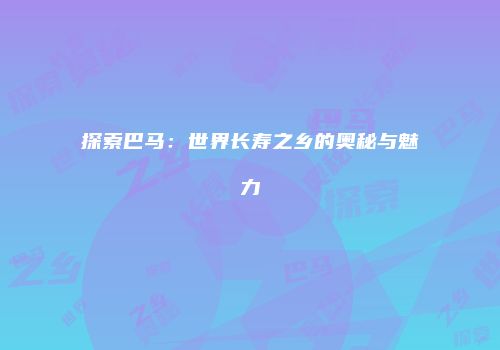 探索巴马：世界长寿之乡的奥秘与魅力